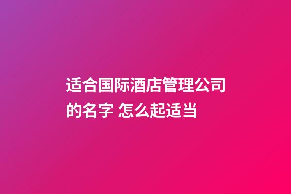 适合国际酒店管理公司的名字 怎么起适当-第1张-公司起名-玄机派